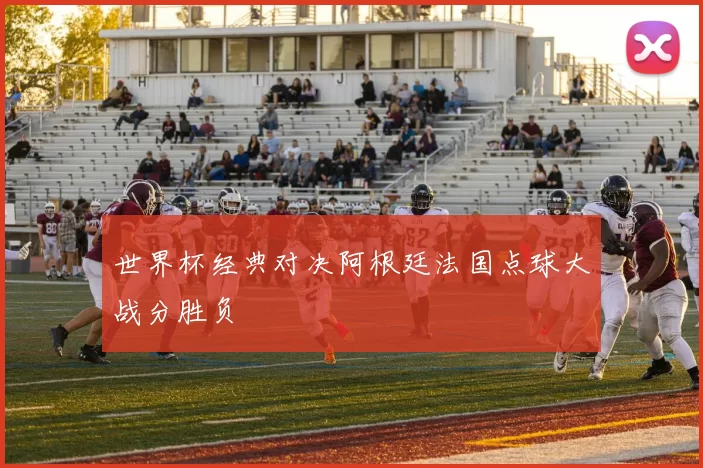世界杯经典对决阿根廷法国点球大战分胜负