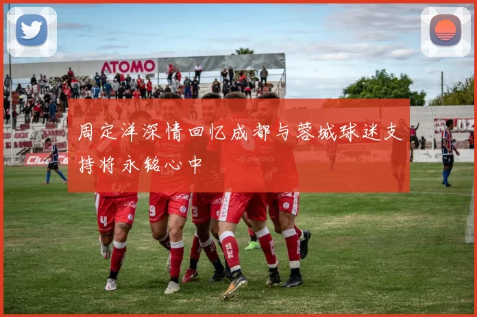 周定洋深情回忆成都与蓉城球迷支持将永铭心中