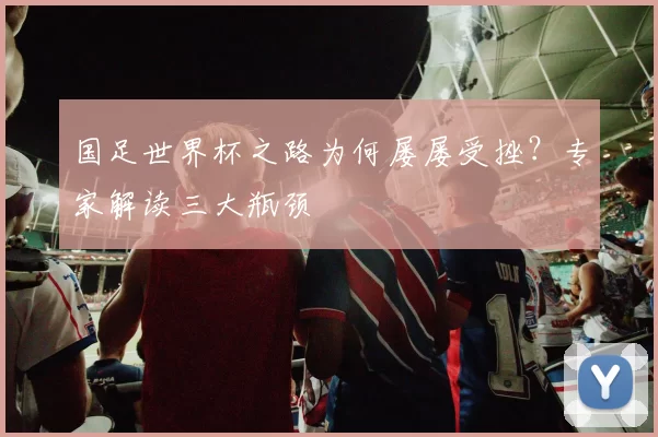 国足世界杯之路为何屡屡受挫？专家解读三大瓶颈