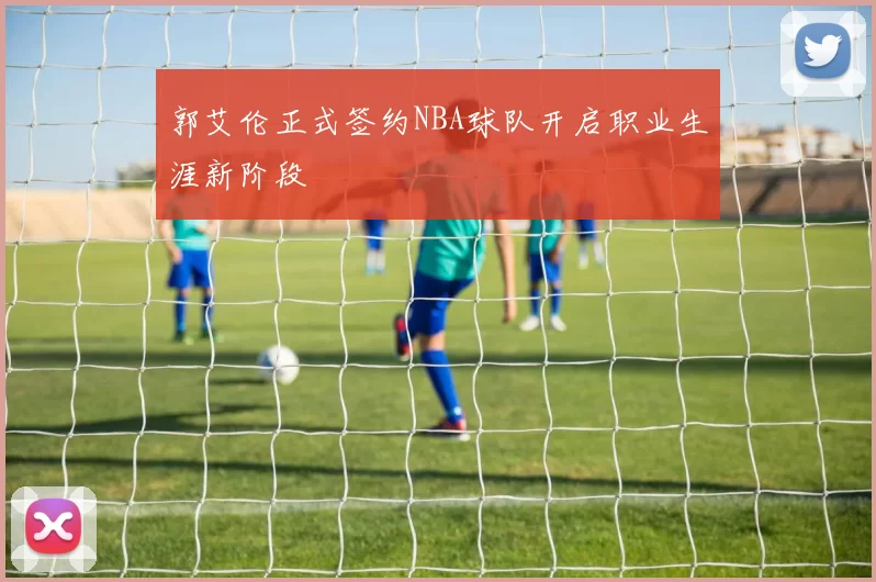 郭艾伦正式签约NBA球队开启职业生涯新阶段