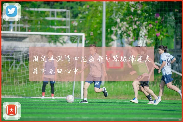 周定洋深情回忆成都与蓉城球迷支持将永铭心中
