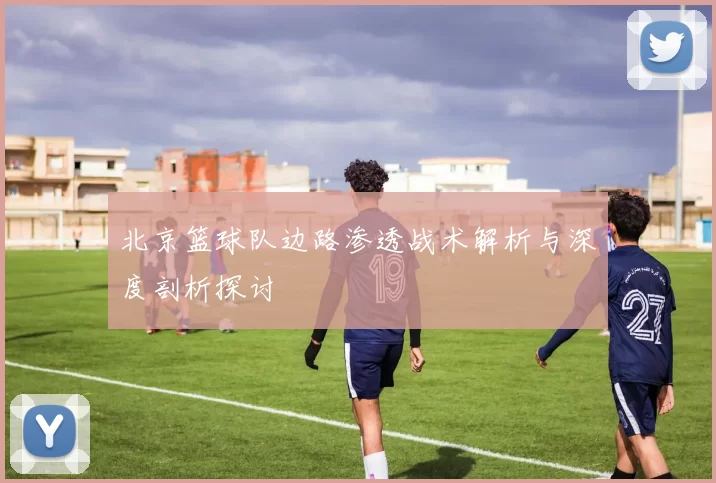 北京篮球队边路渗透战术解析与深度剖析探讨
