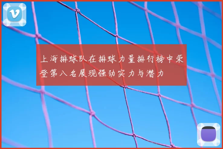 上海排球队在排球力量排行榜中荣登第八名展现强劲实力与潜力