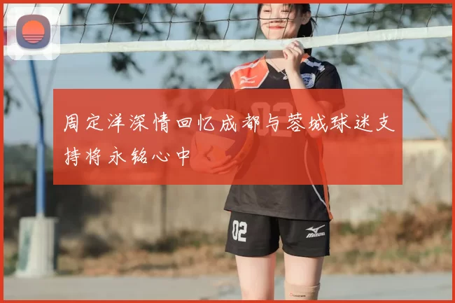 周定洋深情回忆成都与蓉城球迷支持将永铭心中