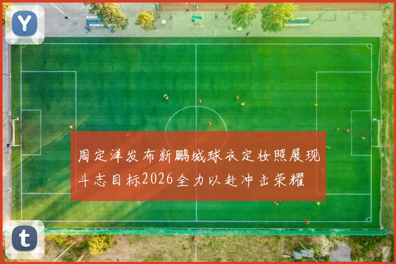 周定洋发布新鹏城球衣定妆照展现斗志目标2026全力以赴冲击荣耀