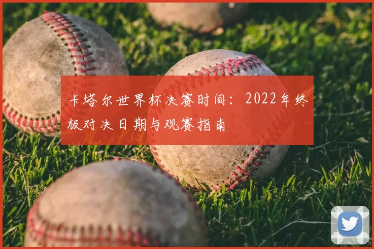 卡塔尔世界杯决赛时间：2022年终极对决日期与观赛指南