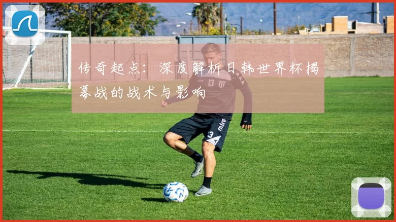 传奇起点：深度解析日韩世界杯揭幕战的战术与影响
