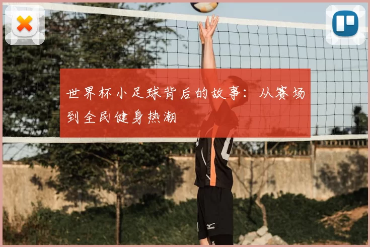 世界杯小足球背后的故事：从赛场到全民健身热潮