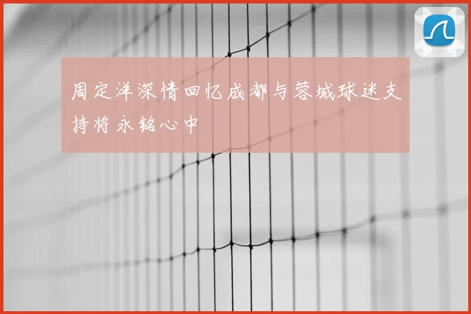 周定洋深情回忆成都与蓉城球迷支持将永铭心中