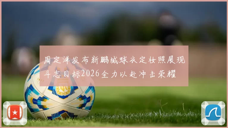周定洋发布新鹏城球衣定妆照展现斗志目标2026全力以赴冲击荣耀