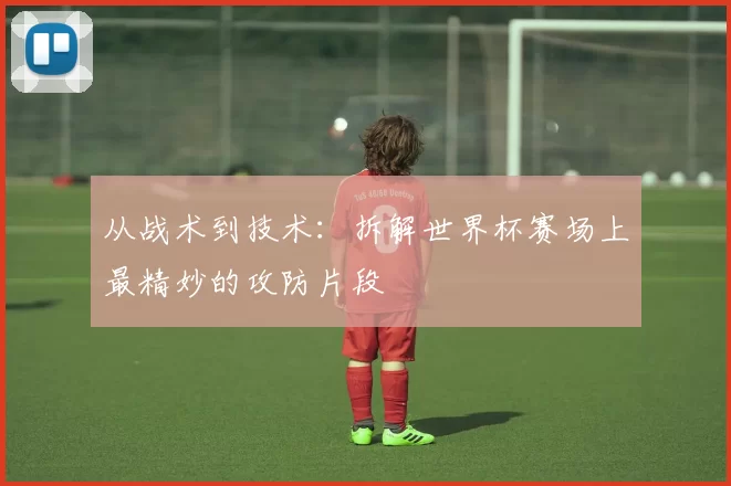 从战术到技术：拆解世界杯赛场上最精妙的攻防片段