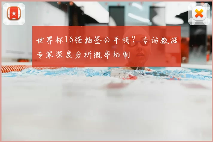 世界杯16强抽签公平吗？专访数据专家深度分析概率机制