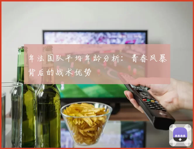年法国队平均年龄分析：青春风暴背后的战术优势