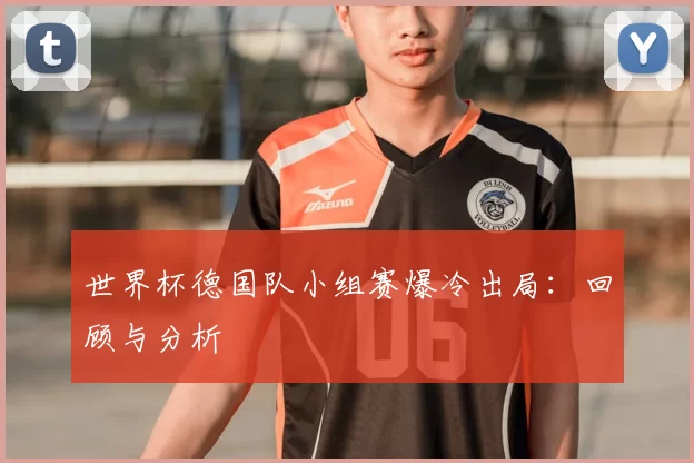 世界杯德国队小组赛爆冷出局：回顾与分析