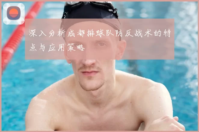深入分析成都排球队防反战术的特点与应用策略
