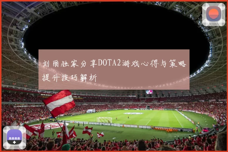 刘丽独家分享DOTA2游戏心得与策略提升技巧解析