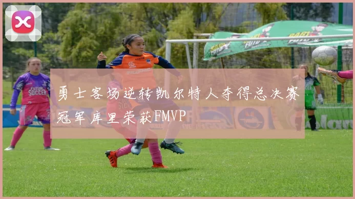 勇士客场逆转凯尔特人夺得总决赛冠军库里荣获FMVP