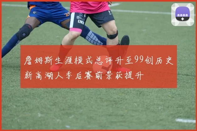 詹姆斯生涯模式总评升至99创历史新高湖人季后赛前景获提升