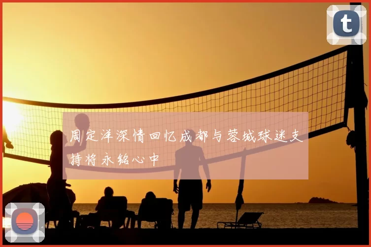 周定洋深情回忆成都与蓉城球迷支持将永铭心中