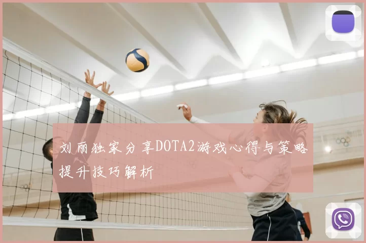 刘丽独家分享DOTA2游戏心得与策略提升技巧解析