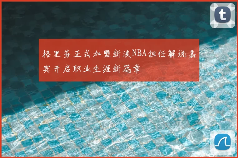 格里芬正式加盟新浪NBA担任解说嘉宾开启职业生涯新篇章