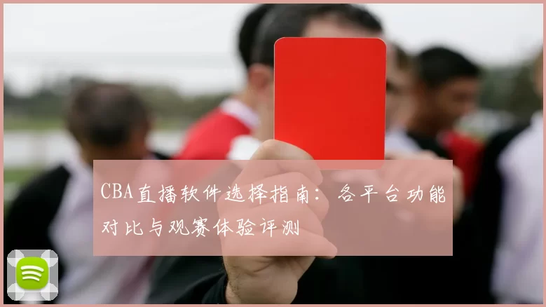 CBA直播软件选择指南:各平台功能对比与观赛体验评测