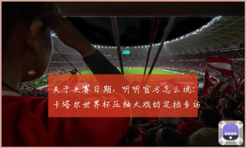 关于决赛日期，听听官方怎么说：卡塔尔世界杯压轴大戏的定档专访