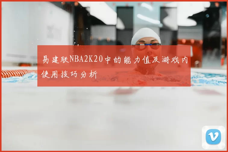 易建联NBA2K20中的能力值及游戏内使用技巧分析