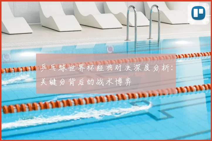 乒乓球世界杯经典对决深度分析：关键分背后的战术博弈