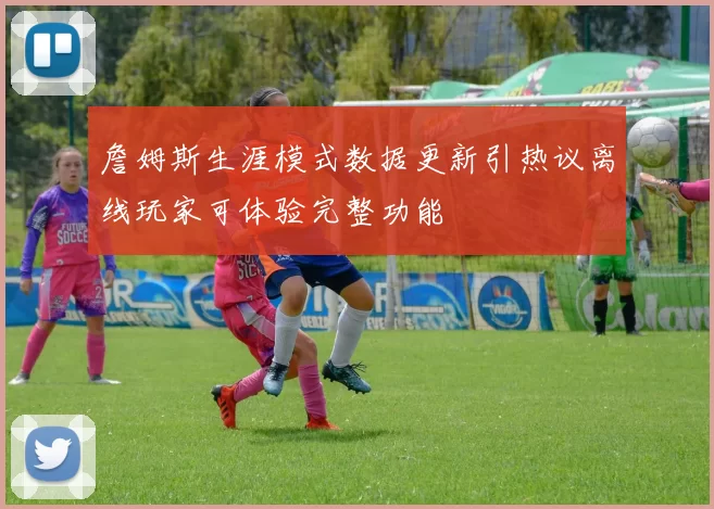 詹姆斯生涯模式数据更新引热议离线玩家可体验完整功能