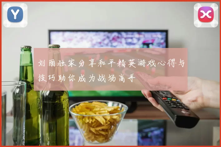 刘丽独家分享和平精英游戏心得与技巧助你成为战场高手