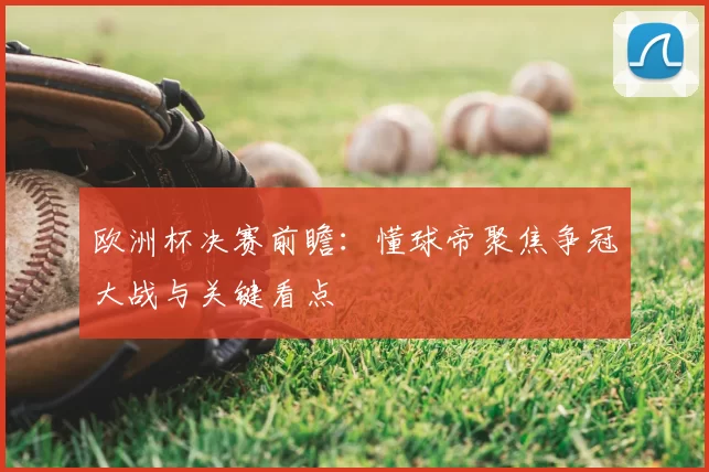 欧洲杯决赛前瞻：懂球帝聚焦争冠大战与关键看点