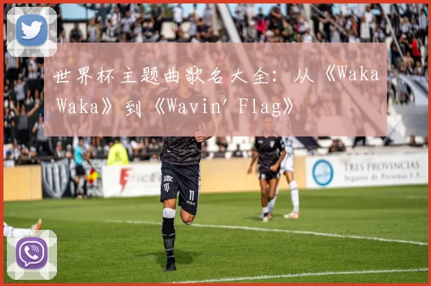 世界杯主题曲歌名大全：从《Waka Waka》到《Wavin' Flag》