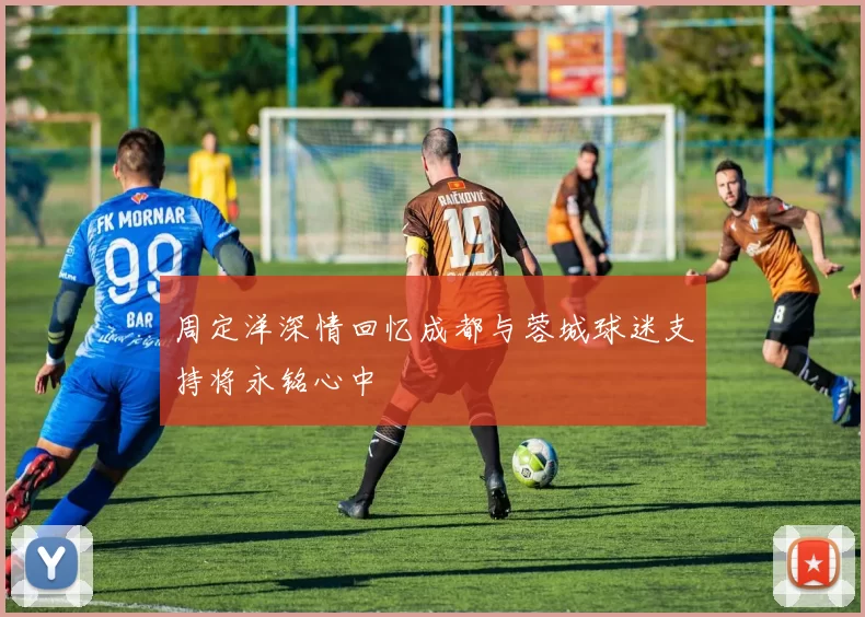 周定洋深情回忆成都与蓉城球迷支持将永铭心中