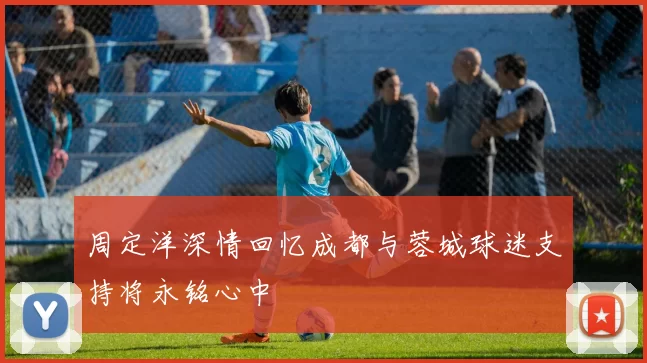 周定洋深情回忆成都与蓉城球迷支持将永铭心中