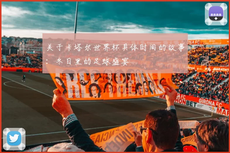 关于卡塔尔世界杯具体时间的故事：冬日里的足球盛宴