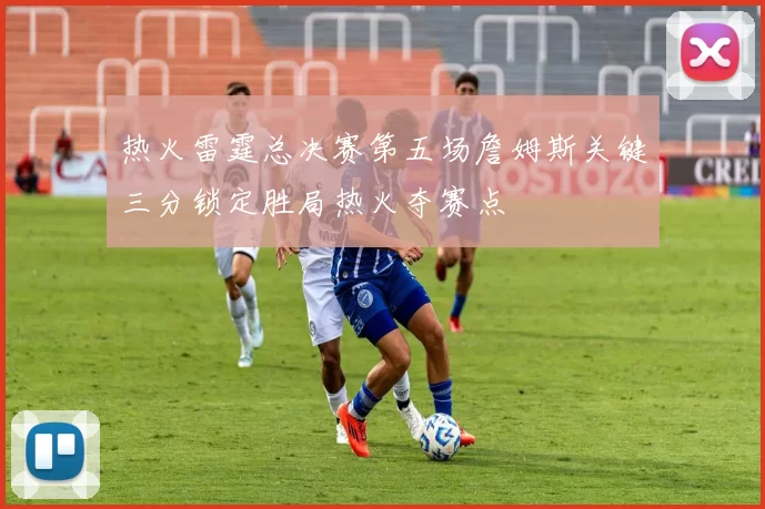 热火雷霆总决赛第五场詹姆斯关键三分锁定胜局热火夺赛点