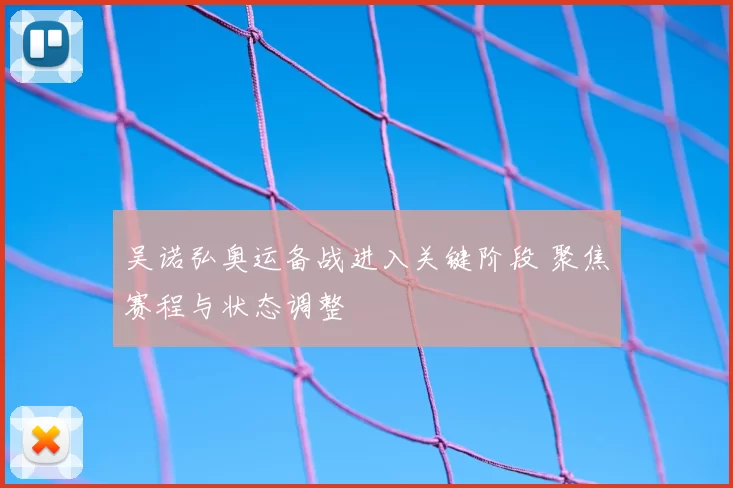 吴诺弘奥运备战进入关键阶段 聚焦赛程与状态调整