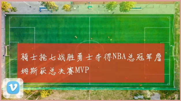 骑士抢七战胜勇士夺得NBA总冠军詹姆斯获总决赛MVP