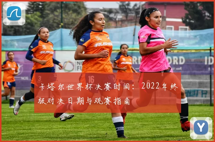 卡塔尔世界杯决赛时间：2022年终极对决日期与观赛指南