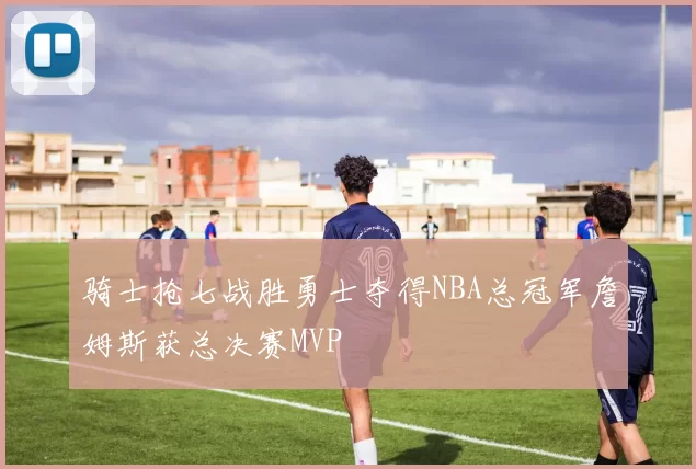 骑士抢七战胜勇士夺得NBA总冠军詹姆斯获总决赛MVP