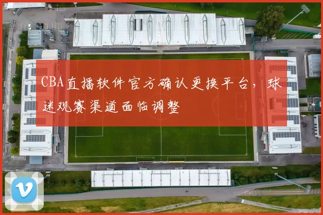 CBA直播软件官方确认更换平台，球迷观赛渠道面临调整