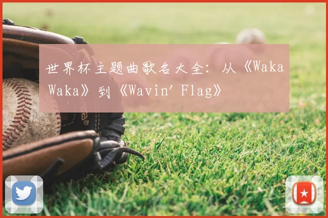 世界杯主题曲歌名大全：从《Waka Waka》到《Wavin' Flag》