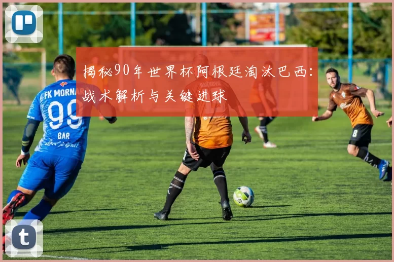 揭秘90年世界杯阿根廷淘汰巴西：战术解析与关键进球