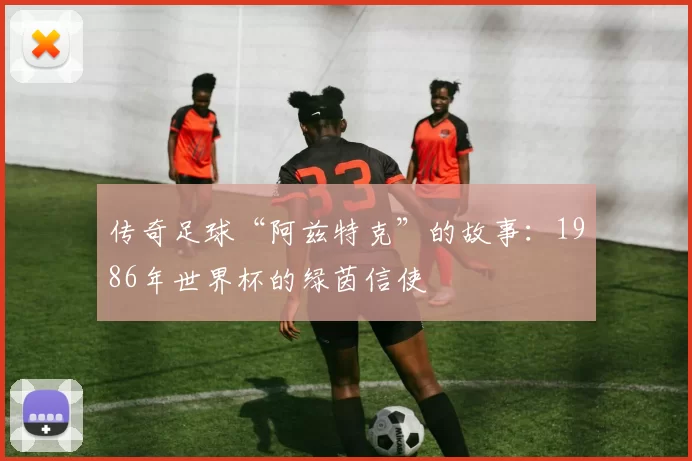 传奇足球“阿兹特克”的故事：1986年世界杯的绿茵信使