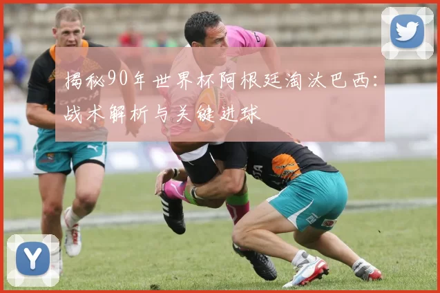 揭秘90年世界杯阿根廷淘汰巴西：战术解析与关键进球