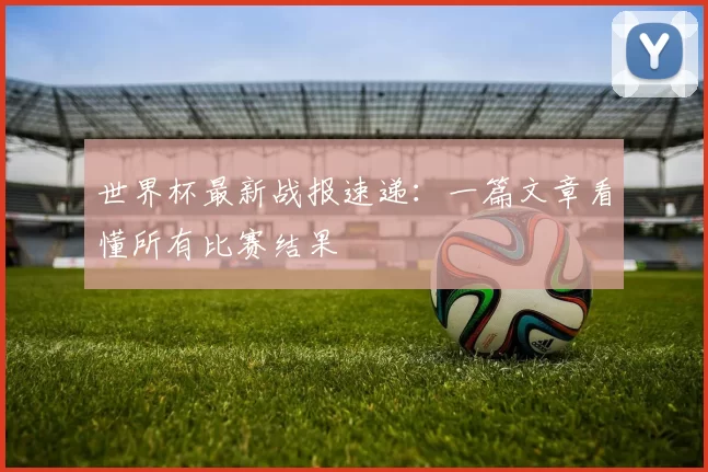 世界杯最新战报速递：一篇文章看懂所有比赛结果