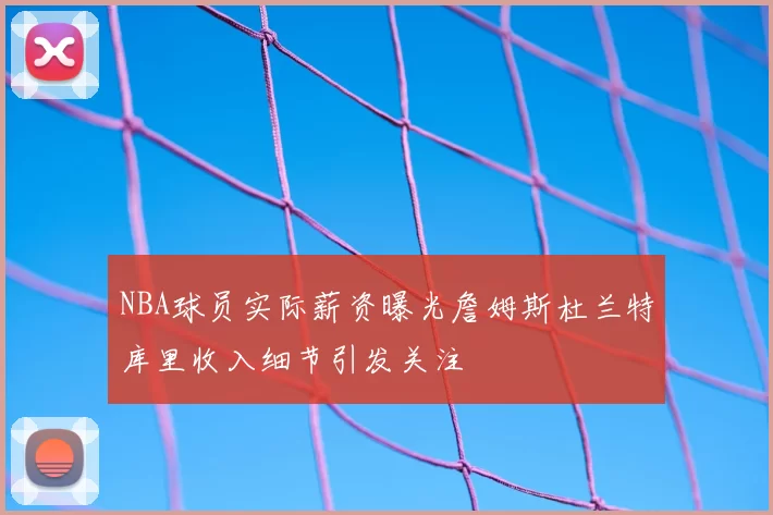 NBA球员实际薪资曝光詹姆斯杜兰特库里收入细节引发关注