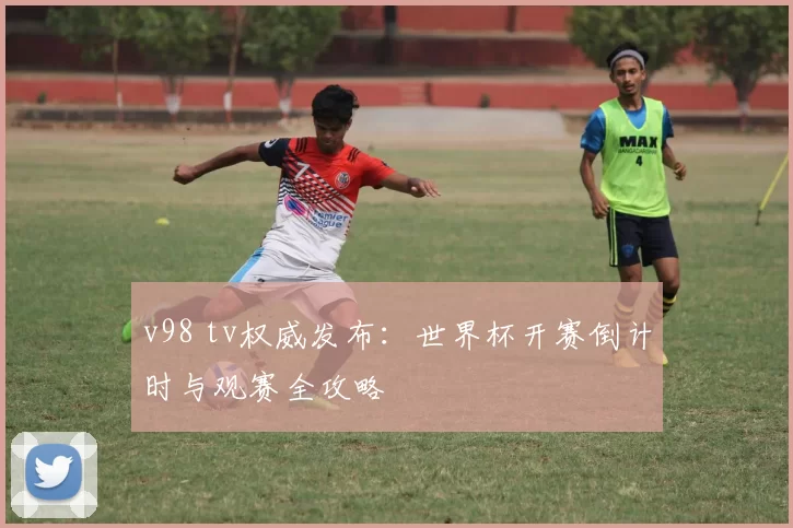 v98 tv权威发布：世界杯开赛倒计时与观赛全攻略