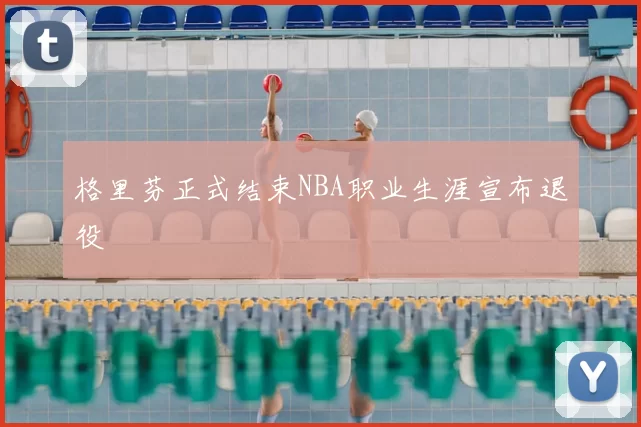 格里芬正式结束NBA职业生涯宣布退役